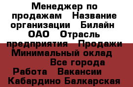 Менеджер по продажам › Название организации ­ Билайн, ОАО › Отрасль предприятия ­ Продажи › Минимальный оклад ­ 30 000 - Все города Работа » Вакансии   . Кабардино-Балкарская респ.